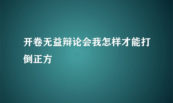开卷无益辩论会我怎样才能打倒正方