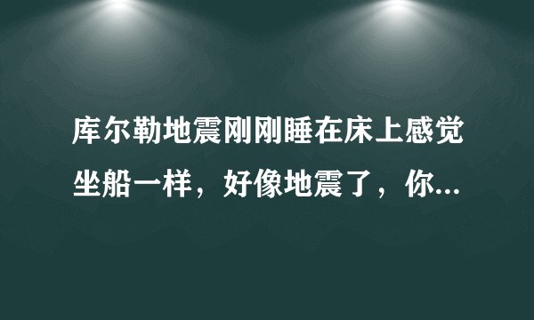 库尔勒地震刚刚睡在床上感觉坐船一样，好像地震了，你们有没感觉到
