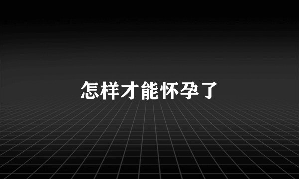 怎样才能怀孕了