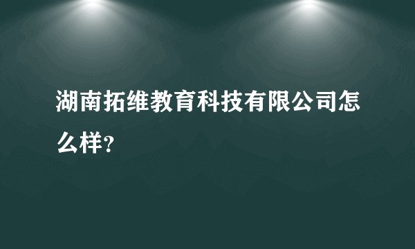 湖南拓维教育科技有限公司怎么样？
