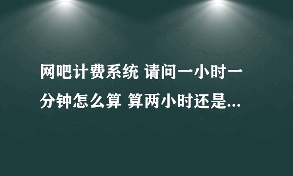 网吧计费系统 请问一小时一分钟怎么算 算两小时还是一小时 感觉用会员卡自己结帐就很亏