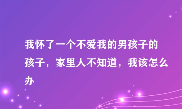 我怀了一个不爱我的男孩子的孩子，家里人不知道，我该怎么办