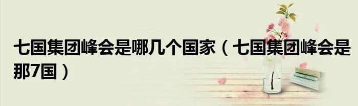 七国集团峰会是哪几个国家（七国集团峰会是那7国）