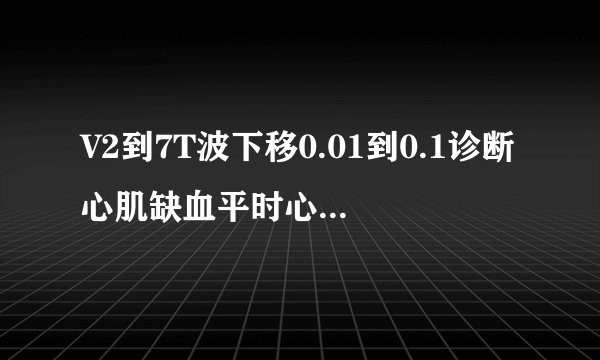 V2到7T波下移0.01到0.1诊断心肌缺血平时心慌甘油三脂2...