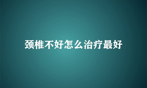 颈椎不好怎么治疗最好