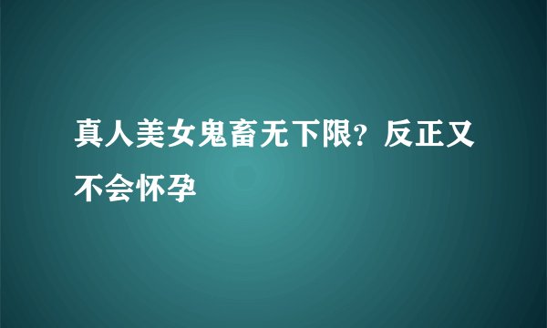 真人美女鬼畜无下限？反正又不会怀孕
