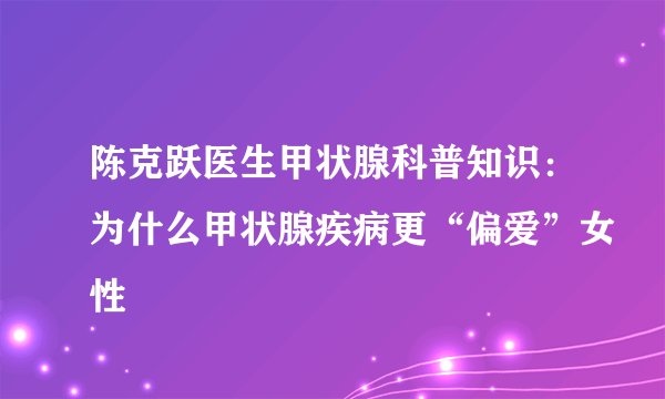 陈克跃医生甲状腺科普知识：为什么甲状腺疾病更“偏爱”女性