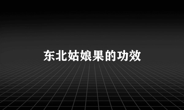 东北姑娘果的功效