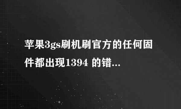 苹果3gs刷机刷官方的任何固件都出现1394 的错误怎么解决或者给个能用duf模式直接刷机的自制固件