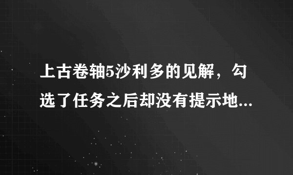 上古卷轴5沙利多的见解，勾选了任务之后却没有提示地点，怎么办