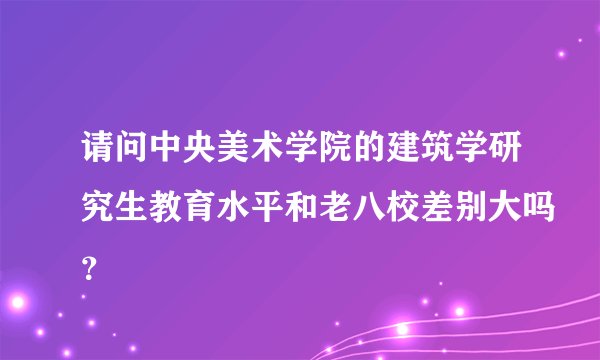 请问中央美术学院的建筑学研究生教育水平和老八校差别大吗？