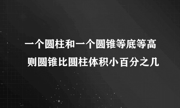 一个圆柱和一个圆锥等底等高 则圆锥比圆柱体积小百分之几
