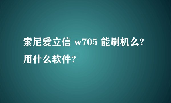 索尼爱立信 w705 能刷机么?用什么软件?