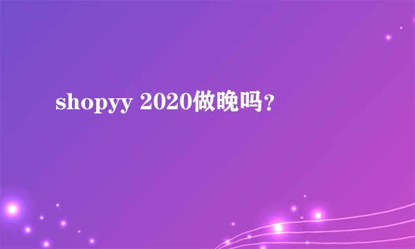 shopyy 2020做晚吗？