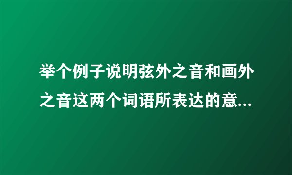 举个例子说明弦外之音和画外之音这两个词语所表达的意思有何不同？