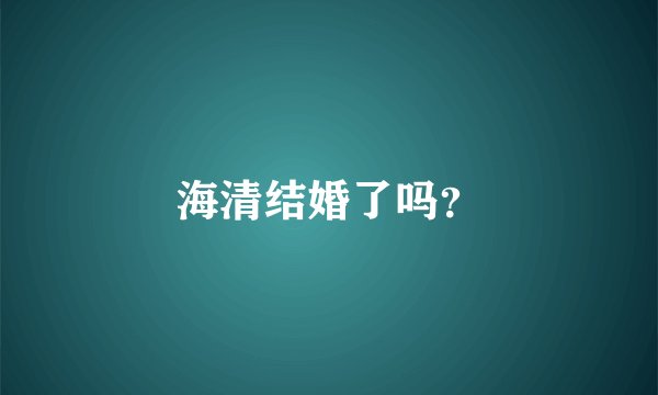 海清结婚了吗？