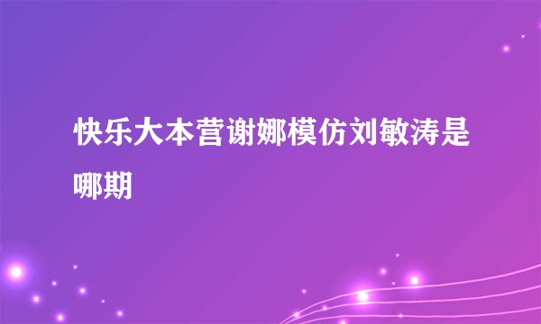 快乐大本营谢娜模仿刘敏涛是哪期