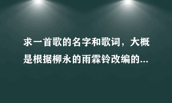 求一首歌的名字和歌词，大概是根据柳永的雨霖铃改编的，副歌部分有戏腔。