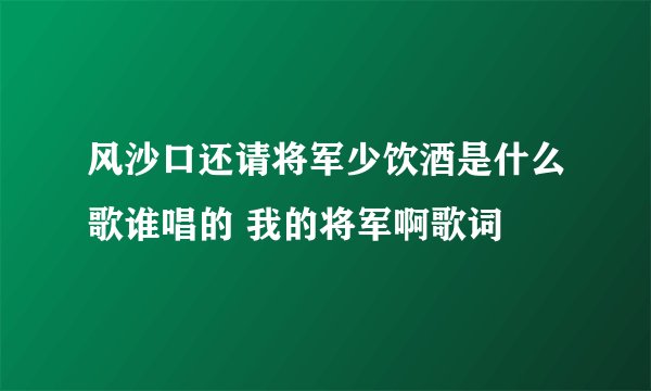 风沙口还请将军少饮酒是什么歌谁唱的 我的将军啊歌词