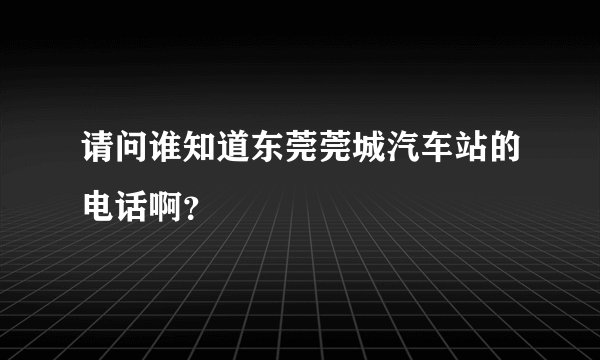请问谁知道东莞莞城汽车站的电话啊？