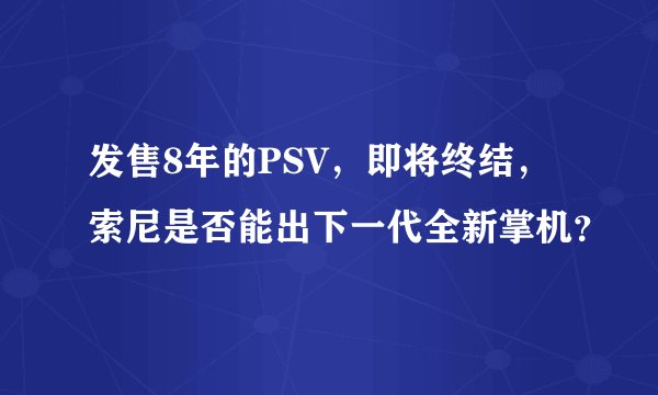 发售8年的PSV，即将终结，索尼是否能出下一代全新掌机？