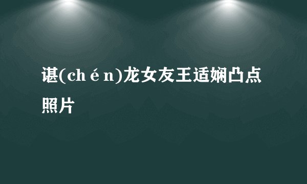 谌(chén)龙女友王适娴凸点照片
