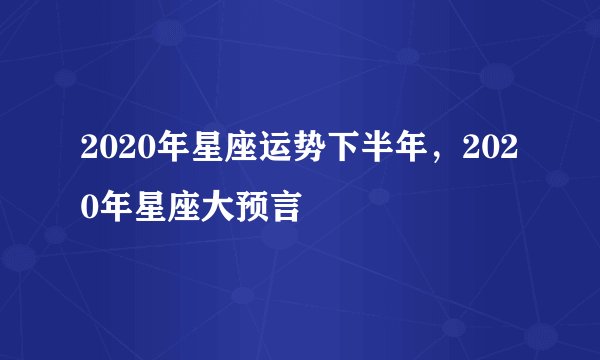 2020年星座运势下半年，2020年星座大预言