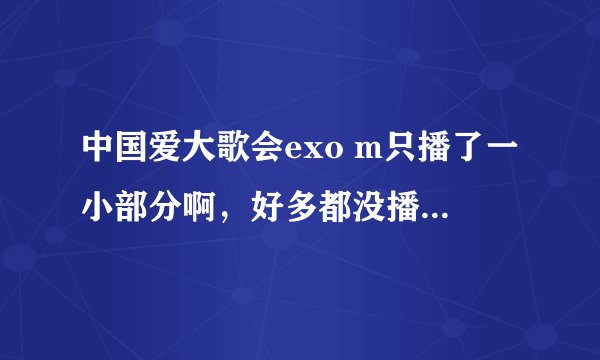 中国爱大歌会exo m只播了一小部分啊，好多都没播，有粉丝说还有下集，但是昨天节目预告里没有啊