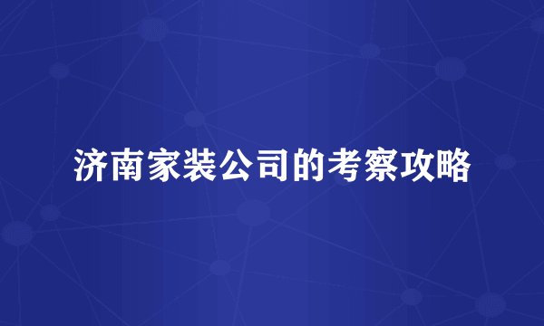 济南家装公司的考察攻略