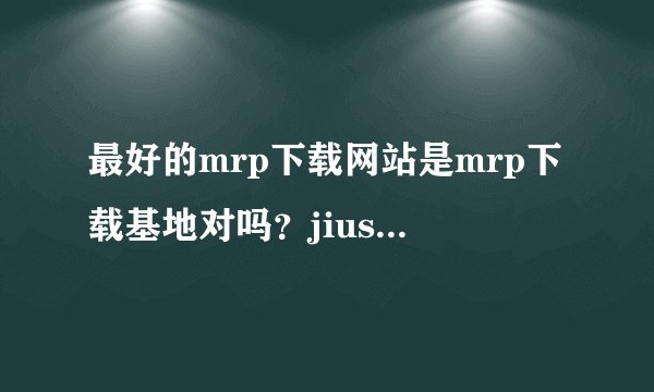 最好的mrp下载网站是mrp下载基地对吗？jiushihenni 提问。