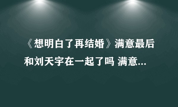 《想明白了再结婚》满意最后和刘天宇在一起了吗 满意刘天宇结局介绍
