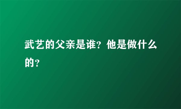 武艺的父亲是谁？他是做什么的？