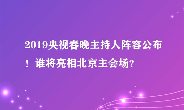 2019央视春晚主持人阵容公布！谁将亮相北京主会场？