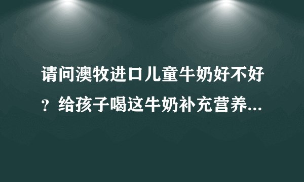 请问澳牧进口儿童牛奶好不好？给孩子喝这牛奶补充营养合适吗？