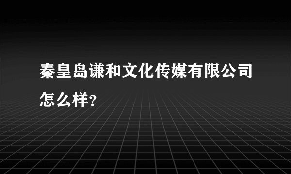 秦皇岛谦和文化传媒有限公司怎么样？