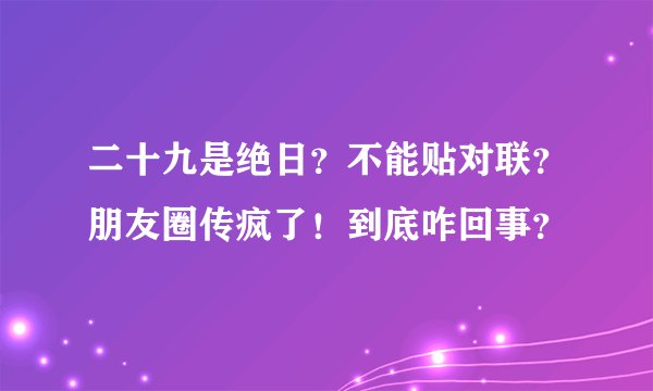 二十九是绝日？不能贴对联？朋友圈传疯了！到底咋回事？