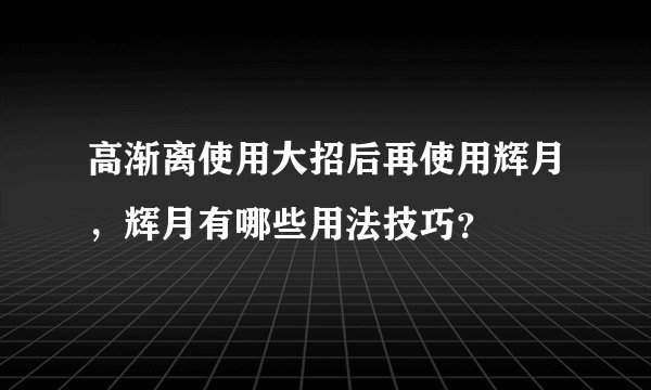 高渐离使用大招后再使用辉月，辉月有哪些用法技巧？