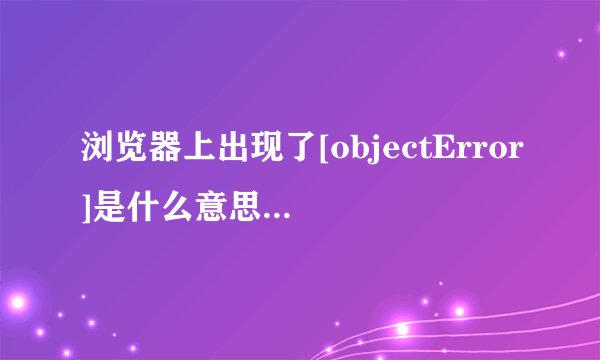 浏览器上出现了[objectError]是什么意思该怎样解决呢？