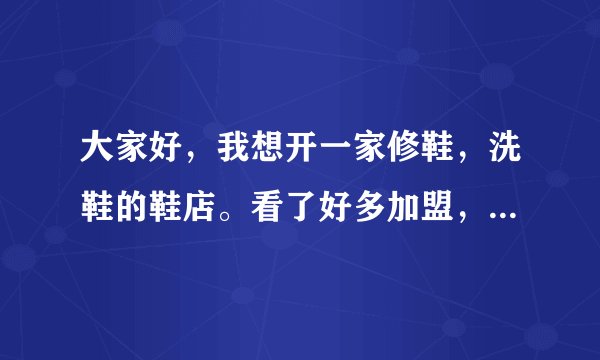 大家好，我想开一家修鞋，洗鞋的鞋店。看了好多加盟，也问了。不是不好，就是没太多资金。想小本创业，