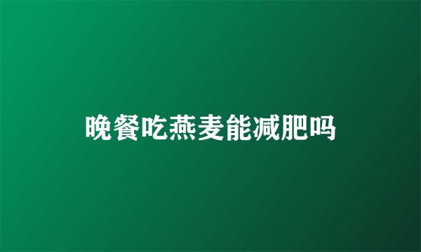 晚餐吃燕麦能减肥吗