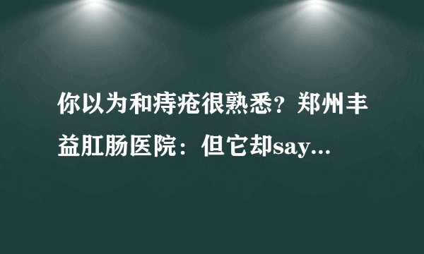 你以为和痔疮很熟悉？郑州丰益肛肠医院：但它却say：NO！