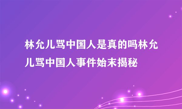 林允儿骂中国人是真的吗林允儿骂中国人事件始末揭秘