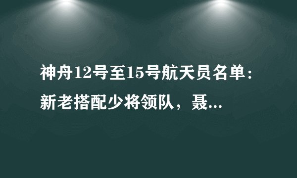 神舟12号至15号航天员名单：新老搭配少将领队，聂海胜三问苍穹