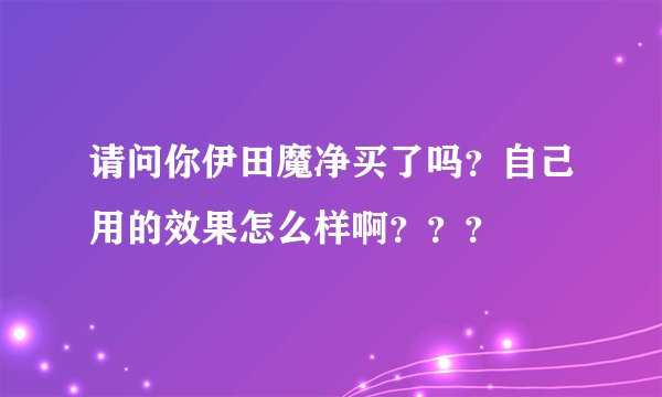 请问你伊田魔净买了吗？自己用的效果怎么样啊？？？