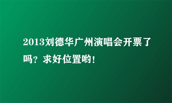 2013刘德华广州演唱会开票了吗？求好位置哟！