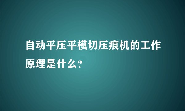 自动平压平模切压痕机的工作原理是什么？