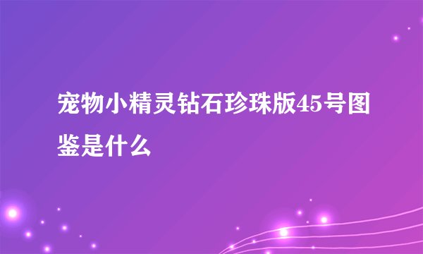 宠物小精灵钻石珍珠版45号图鉴是什么