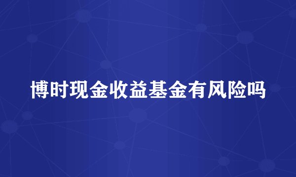 博时现金收益基金有风险吗