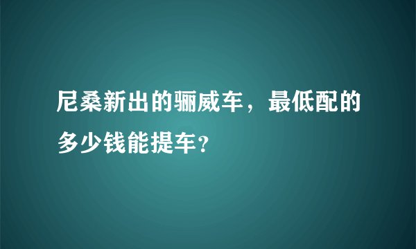 尼桑新出的骊威车，最低配的多少钱能提车？