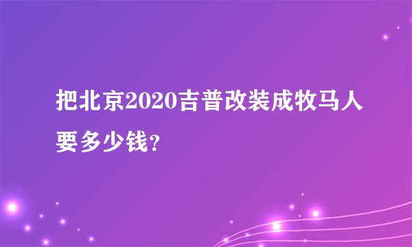 把北京2020吉普改装成牧马人要多少钱？